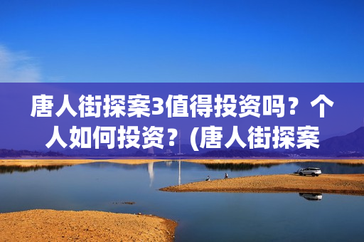 唐人街探案3值得投资吗？个人如何投资？(唐人街探案3有多火)