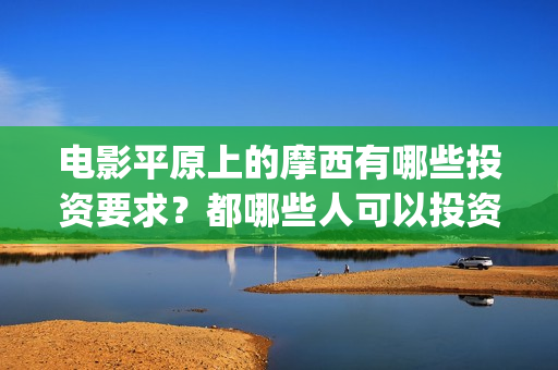 电影平原上的摩西有哪些投资要求？都哪些人可以投资？(平原上的摩西电影官方微博)