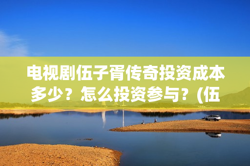 电视剧伍子胥传奇投资成本多少？怎么投资参与？(伍子胥传奇拍摄最新动态)