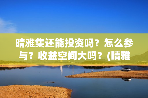 晴雅集还能投资吗？怎么参与？收益空间大吗？(晴雅集挣钱了吗)