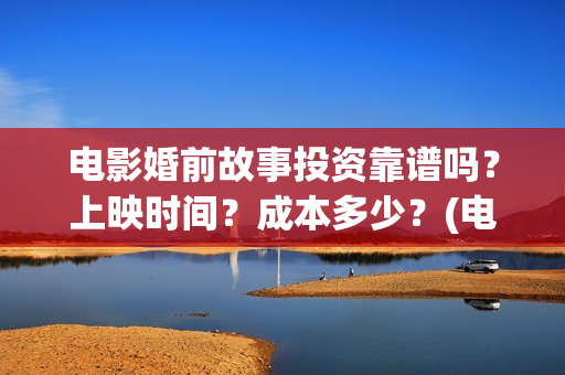 电影婚前故事投资靠谱吗？上映时间？成本多少？(电影婚前故事取景拍摄地)