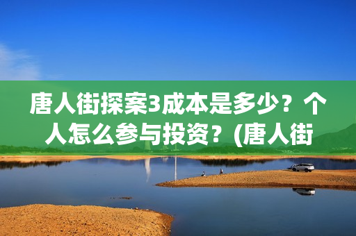 唐人街探案3成本是多少？个人怎么参与投资？(唐人街探案3成本多少钱)
