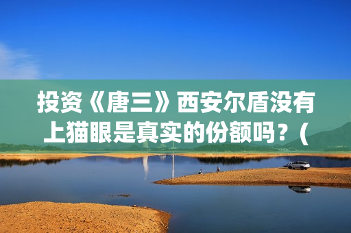 投资《唐三》西安尔盾没有上猫眼是真实的份额吗？(唐三演戏)