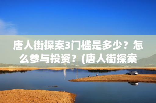 唐人街探案3门槛是多少？怎么参与投资？(唐人街探案三)