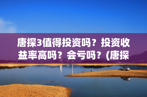 唐探3值得投资吗？投资收益率高吗？会亏吗？(唐探3投资额)