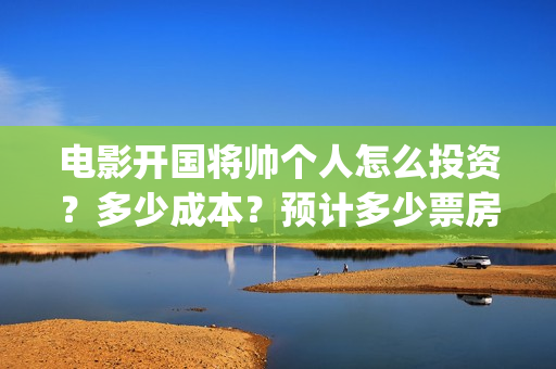 电影开国将帅个人怎么投资？多少成本？预计多少票房？(开国将帅电影出品方)
