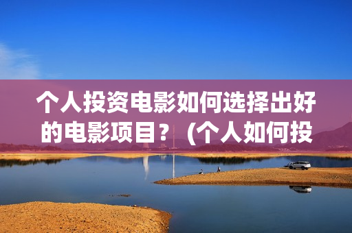 个人投资电影如何选择出好的电影项目？ (个人如何投资电影项目)