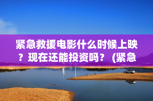 紧急救援电影什么时候上映？现在还能投资吗？ (紧急救援电影什么时候拍的)