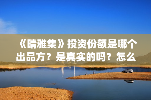 《晴雅集》投资份额是哪个出品方？是真实的吗？怎么认购投资份额(晴雅集的投资方)