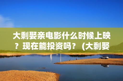 大剩娶亲电影什么时候上映？现在能投资吗？ (大剩娶亲杀青)