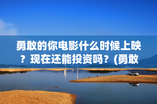 勇敢的你电影什么时候上映？现在还能投资吗？(勇敢的你上映)