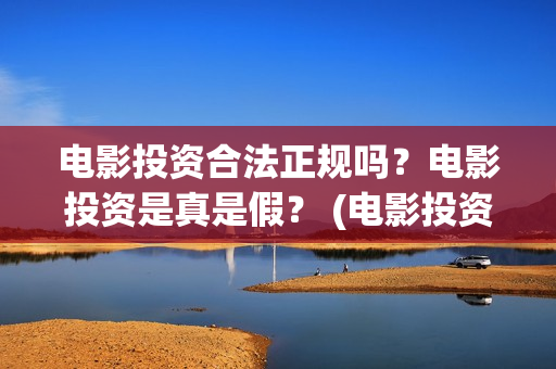 电影投资合法正规吗？电影投资是真是假？ (电影投资正规吗)
