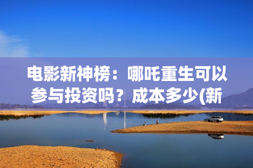 电影新神榜：哪吒重生可以参与投资吗？成本多少(新神榜 系列)