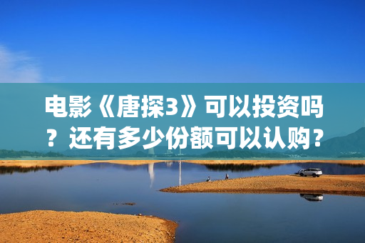 电影《唐探3》可以投资吗？还有多少份额可以认购？   (电影《唐探3》演员表)
