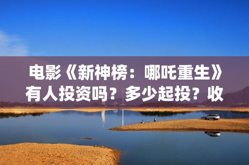 电影《新神榜：哪吒重生》有人投资吗？多少起投？收益如何? (新神榜完整版)