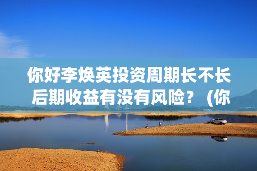 你好李焕英投资周期长不长 后期收益有没有风险？ (你好李焕英投资公司有哪些)