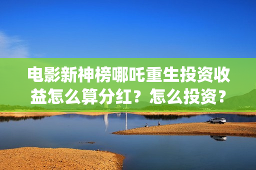 电影新神榜哪吒重生投资收益怎么算分红？怎么投资？ (新神榜 哪吒重生预告片)