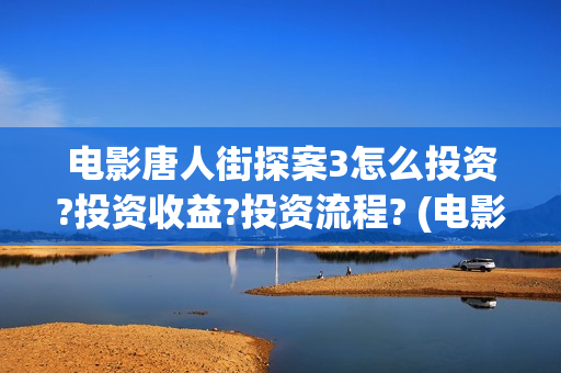 电影唐人街探案3怎么投资?投资收益?投资流程? (电影唐人街探案1免费观看完整版在线观看)