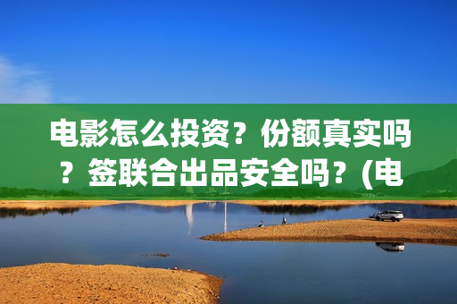 电影怎么投资？份额真实吗？签联合出品安全吗？(电影怎么投资?有平台吗?)