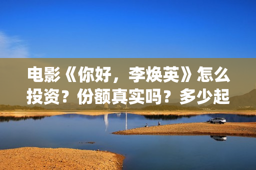 电影《你好，李焕英》怎么投资？份额真实吗？多少起投？(电影《你好,李焕英》在线观看)