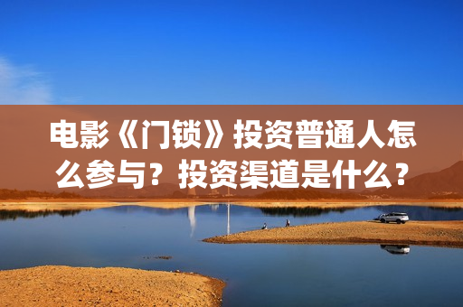 电影《门锁》投资普通人怎么参与？投资渠道是什么？收益怎么样？(门锁电影 高清电影)