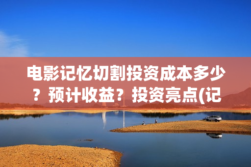 电影记忆切割投资成本多少？预计收益？投资亮点(记忆切割电影简介)