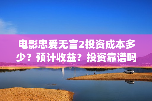 电影忠爱无言2投资成本多少？预计收益？投资靠谱吗？(电影忠爱无言2在哪里拍摄的)