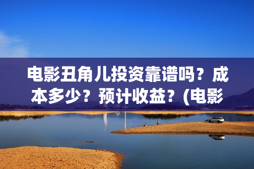 电影丑角儿投资靠谱吗？成本多少？预计收益？(电影丑角儿上线)