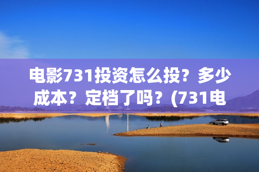 电影731投资怎么投？多少成本？定档了吗？(731电影可以投资吗)
