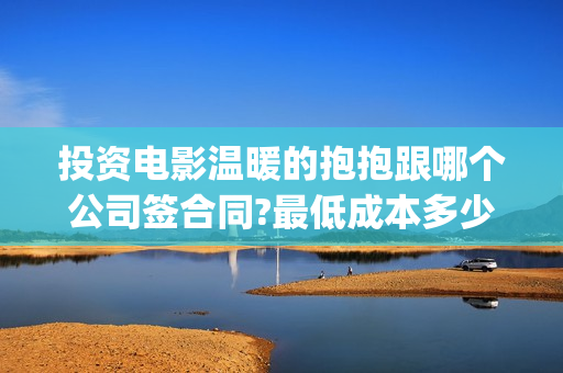 投资电影温暖的抱抱跟哪个公司签合同?最低成本多少?(电影温暖的作文)