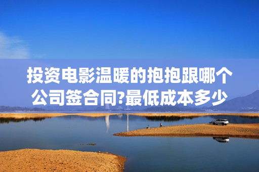 投资电影温暖的抱抱跟哪个公司签合同?最低成本多少?(温暖的电影推荐)