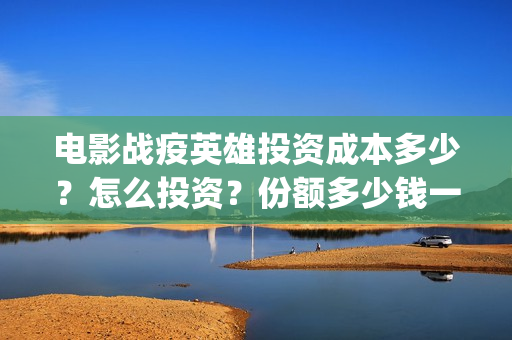 电影战疫英雄投资成本多少？怎么投资？份额多少钱一份？(电影 战疫英雄)