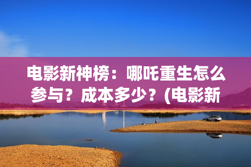 电影新神榜：哪吒重生怎么参与？成本多少？(电影新神榜:哪个台播放)