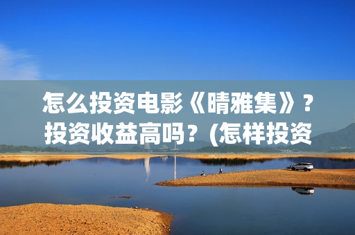 怎么投资电影《晴雅集》？投资收益高吗？(怎样投资电影赚钱)