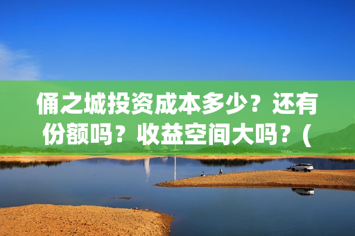 俑之城投资成本多少？还有份额吗？收益空间大吗？(俑之城公司)