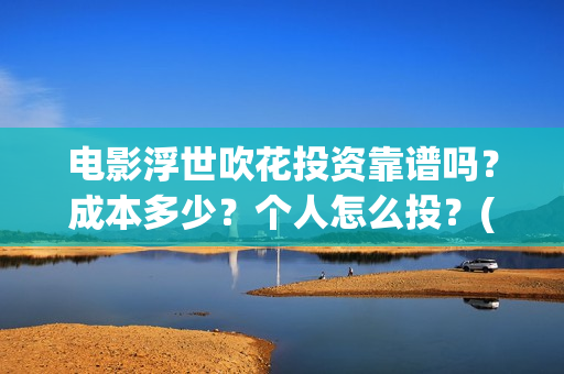 电影浮世吹花投资靠谱吗？成本多少？个人怎么投？(浮世花简介)