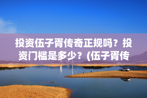 投资伍子胥传奇正规吗？投资门槛是多少？(伍子胥传奇最新进展)