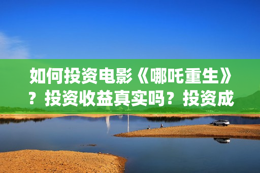 如何投资电影《哪吒重生》？投资收益真实吗？投资成本？(电影如何投资公司)