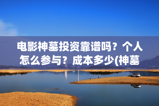 电影神墓投资靠谱吗？个人怎么参与？成本多少(神墓电影如何)