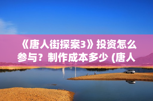 《唐人街探案3》投资怎么参与？制作成本多少 (唐人街探案3在线观看免费版高清)