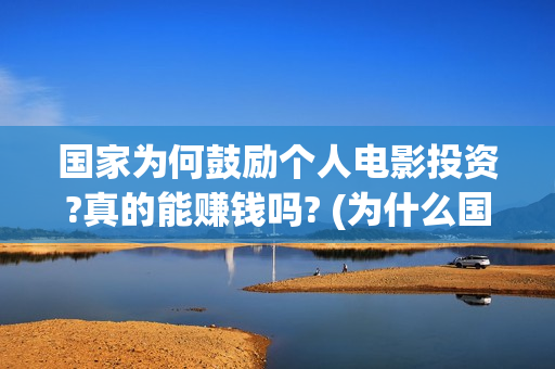 国家为何鼓励个人电影投资?真的能赚钱吗? (为什么国家鼓励和引导民间投资的健康发展)