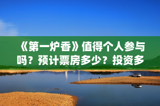 《第一炉香》值得个人参与吗？预计票房多少？投资多久时间分红？(第一炉香到底讲什么)