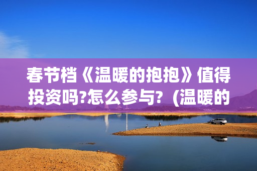 春节档《温暖的抱抱》值得投资吗?怎么参与?  (温暖的电视)