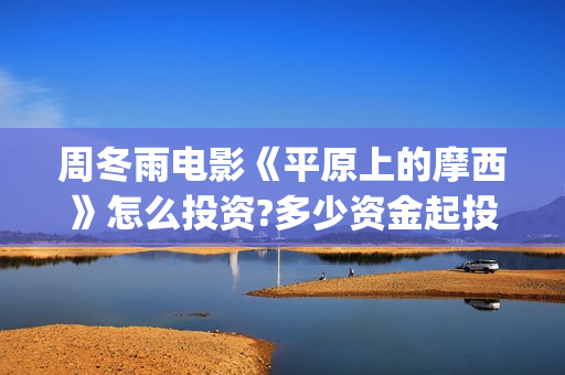 周冬雨电影《平原上的摩西》怎么投资?多少资金起投? (我想看看周冬雨的电影)