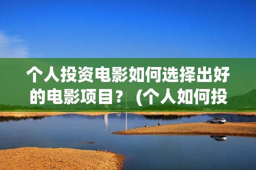 个人投资电影如何选择出好的电影项目？ (个人如何投资电影,怎样投资电影?)