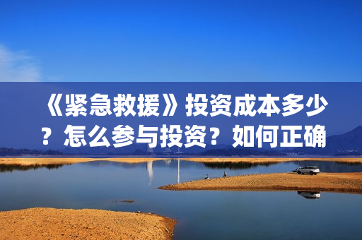 《紧急救援》投资成本多少？怎么参与投资？如何正确认购？ (紧急救援1)