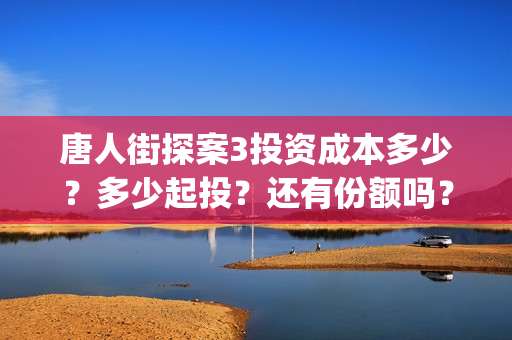 唐人街探案3投资成本多少？多少起投？还有份额吗？如何认购？ (唐人街探案3bjm)