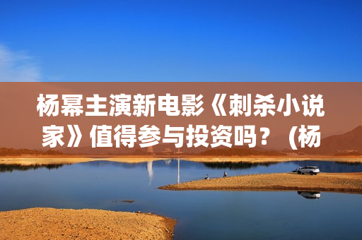杨幂主演新电影《刺杀小说家》值得参与投资吗？ (杨幂主演新电影有哪些)