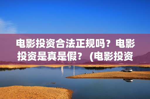 电影投资合法正规吗？电影投资是真是假？ (电影投资属于非法集资吗)