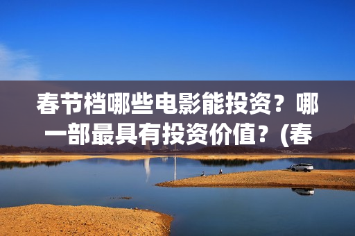 春节档哪些电影能投资？哪一部最具有投资价值？(春节档电影列表)